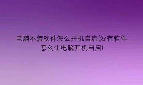 电脑不装软件怎么开机自启(没有软件怎么让电脑开机自启)