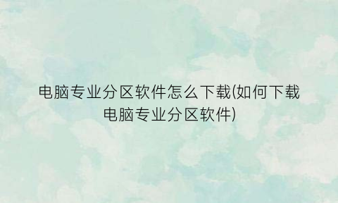 “电脑专业分区软件怎么下载(如何下载电脑专业分区软件)