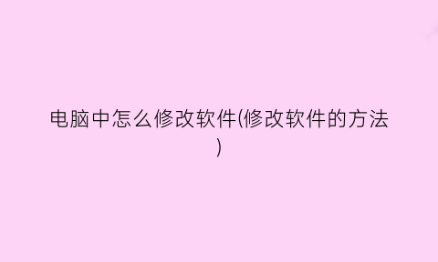 “电脑中怎么修改软件(修改软件的方法)