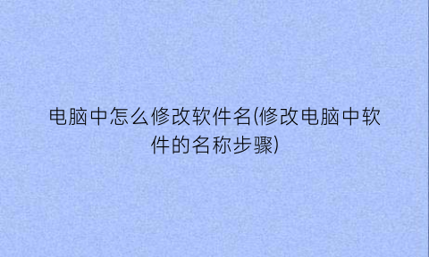 电脑中怎么修改软件名(修改电脑中软件的名称步骤)