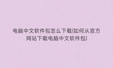 “电脑中文软件包怎么下载(如何从官方网站下载电脑中文软件包)