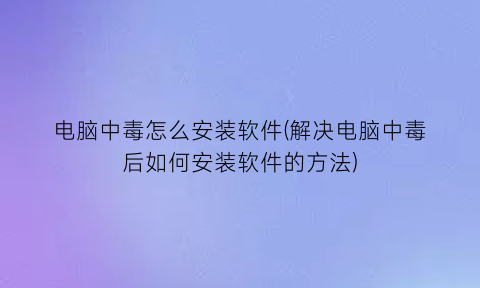 电脑中毒怎么安装软件(解决电脑中毒后如何安装软件的方法)