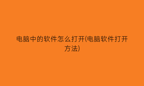 电脑中的软件怎么打开(电脑软件打开方法)