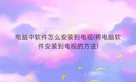 “电脑中软件怎么安装到电视(将电脑软件安装到电视的方法)
