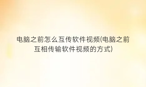 电脑之前怎么互传软件视频(电脑之前互相传输软件视频的方式)