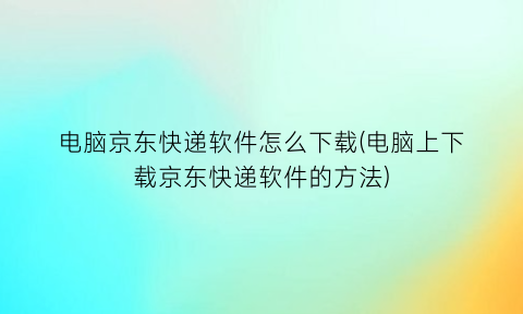 电脑京东快递软件怎么下载(电脑上下载京东快递软件的方法)