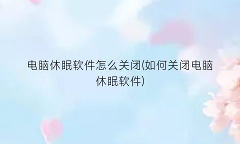 电脑休眠软件怎么关闭(如何关闭电脑休眠软件)