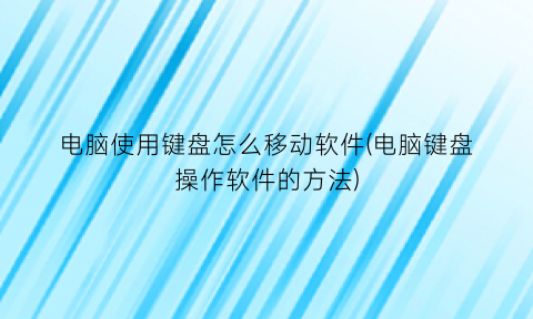 电脑使用键盘怎么移动软件(电脑键盘操作软件的方法)