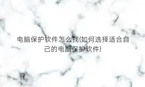 “电脑保护软件怎么找(如何选择适合自己的电脑保护软件)