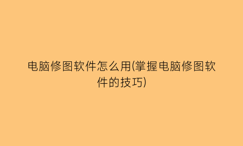 “电脑修图软件怎么用(掌握电脑修图软件的技巧)