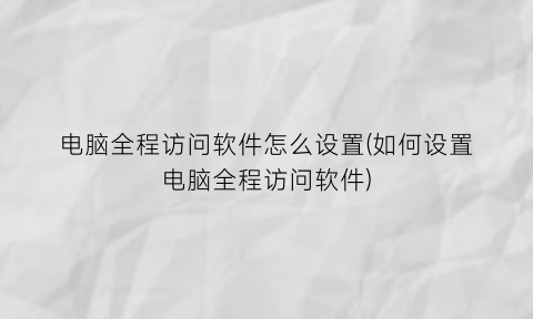 电脑全程访问软件怎么设置(如何设置电脑全程访问软件)