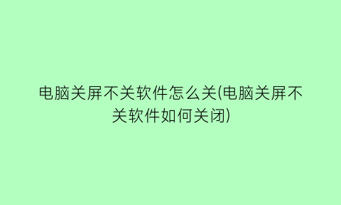 电脑关屏不关软件怎么关(电脑关屏不关软件如何关闭)