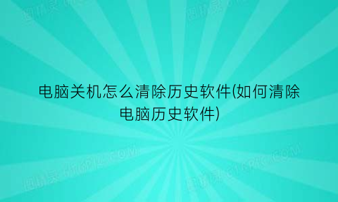 电脑关机怎么清除历史软件(如何清除电脑历史软件)