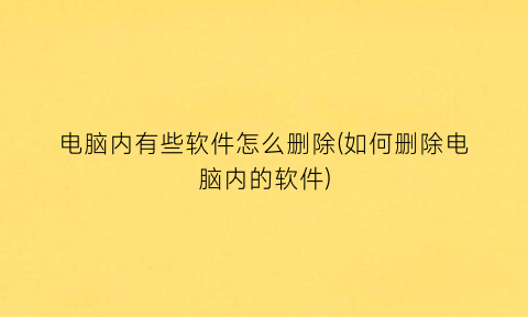 电脑内有些软件怎么删除(如何删除电脑内的软件)