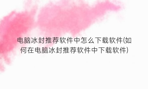 “电脑冰封推荐软件中怎么下载软件(如何在电脑冰封推荐软件中下载软件)