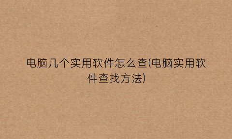“电脑几个实用软件怎么查(电脑实用软件查找方法)