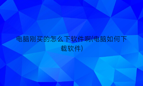 电脑刚买的怎么下软件啊(电脑如何下载软件)