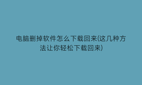 “电脑删掉软件怎么下载回来(这几种方法让你轻松下载回来)