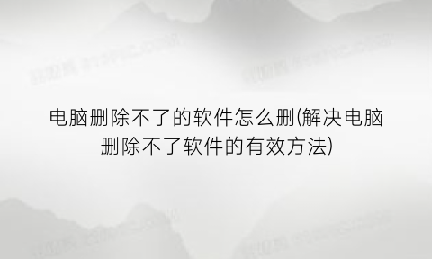 电脑删除不了的软件怎么删(解决电脑删除不了软件的有效方法)