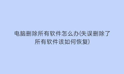 电脑删除所有软件怎么办(失误删除了所有软件该如何恢复)