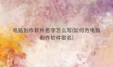 “电脑制作软件名字怎么写(如何为电脑制作软件取名)