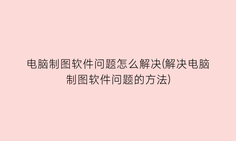 “电脑制图软件问题怎么解决(解决电脑制图软件问题的方法)