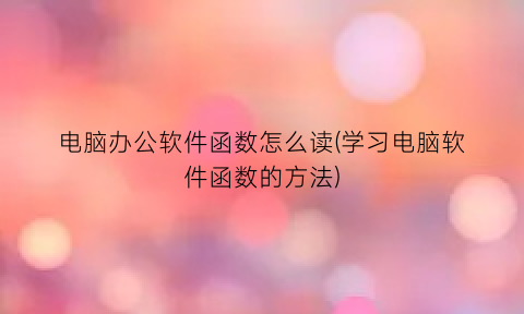 “电脑办公软件函数怎么读(学习电脑软件函数的方法)