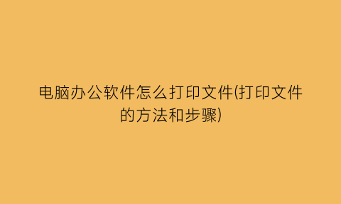 电脑办公软件怎么打印文件(打印文件的方法和步骤)