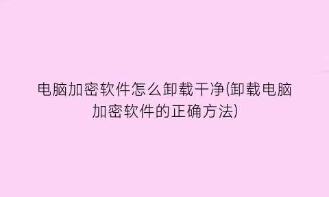 电脑加密软件怎么卸载干净(卸载电脑加密软件的正确方法)