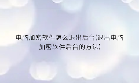 “电脑加密软件怎么退出后台(退出电脑加密软件后台的方法)