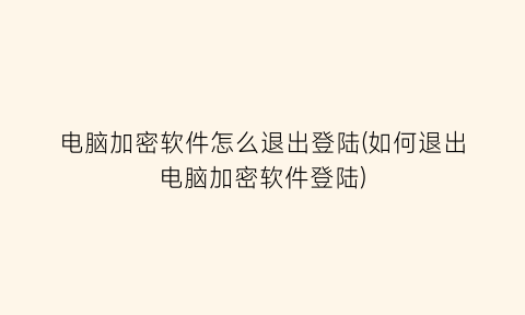 电脑加密软件怎么退出登陆(如何退出电脑加密软件登陆)