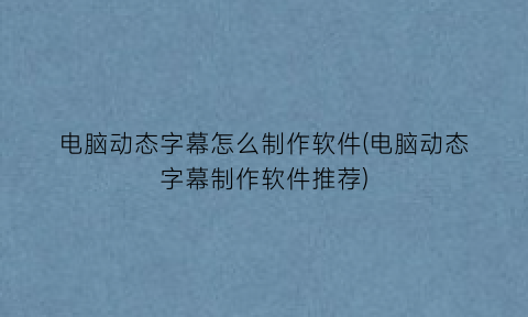 “电脑动态字幕怎么制作软件(电脑动态字幕制作软件推荐)
