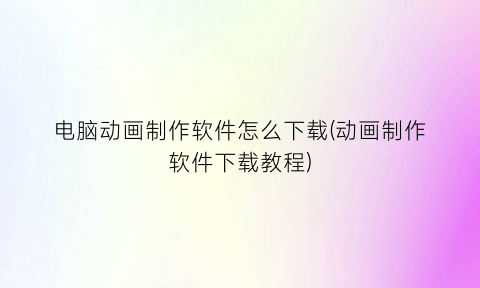 “电脑动画制作软件怎么下载(动画制作软件下载教程)
