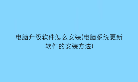 “电脑升级软件怎么安装(电脑系统更新软件的安装方法)