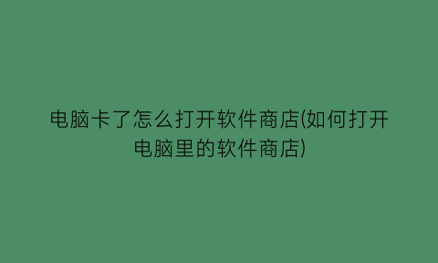 “电脑卡了怎么打开软件商店(如何打开电脑里的软件商店)
