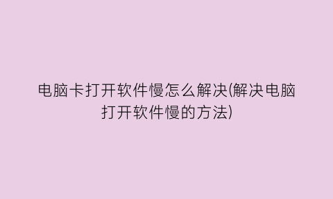 “电脑卡打开软件慢怎么解决(解决电脑打开软件慢的方法)