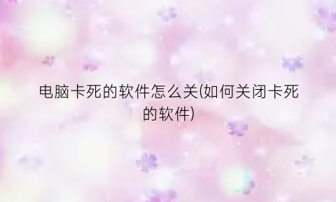 “电脑卡死的软件怎么关(如何关闭卡死的软件)
