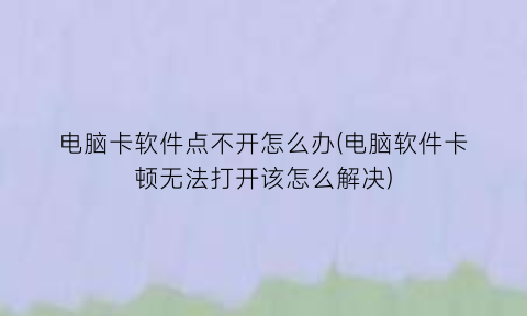 “电脑卡软件点不开怎么办(电脑软件卡顿无法打开该怎么解决)