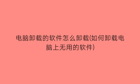 “电脑卸载的软件怎么卸载(如何卸载电脑上无用的软件)