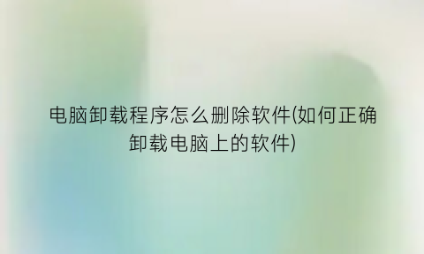 电脑卸载程序怎么删除软件(如何正确卸载电脑上的软件)