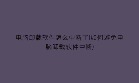 电脑卸载软件怎么中断了(如何避免电脑卸载软件中断)