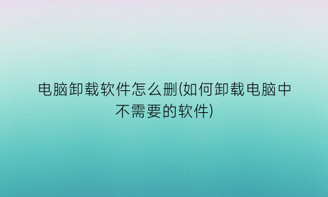 “电脑卸载软件怎么删(如何卸载电脑中不需要的软件)