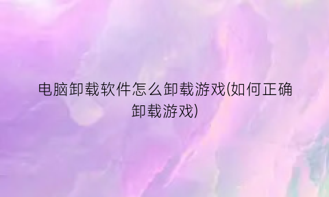 电脑卸载软件怎么卸载游戏(如何正确卸载游戏)