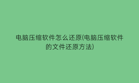 “电脑压缩软件怎么还原(电脑压缩软件的文件还原方法)