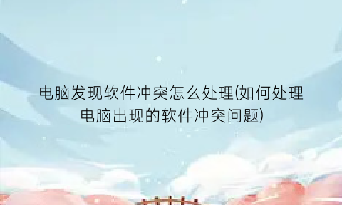 “电脑发现软件冲突怎么处理(如何处理电脑出现的软件冲突问题)