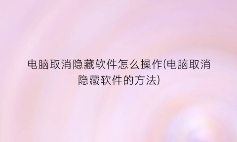 “电脑取消隐藏软件怎么操作(电脑取消隐藏软件的方法)