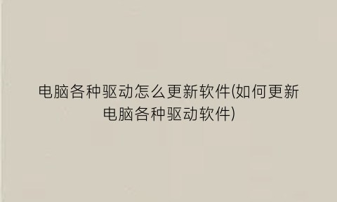 “电脑各种驱动怎么更新软件(如何更新电脑各种驱动软件)