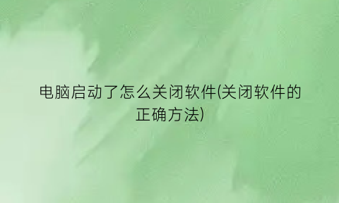 电脑启动了怎么关闭软件(关闭软件的正确方法)