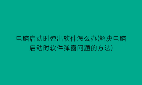 电脑启动时弹出软件怎么办(解决电脑启动时软件弹窗问题的方法)