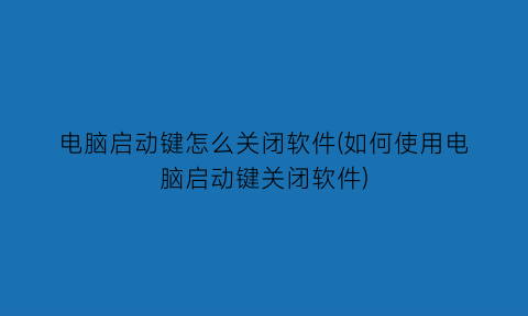 “电脑启动键怎么关闭软件(如何使用电脑启动键关闭软件)